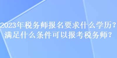 2023年税务师报名要求什么学历？满足什么条件可以报考税务师？