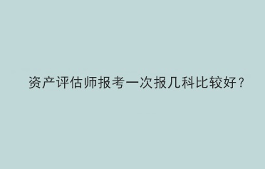 资产评估师报考一次报几科比较好？