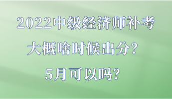 2022中级经济师补考大概啥时候出分？5月可以吗？