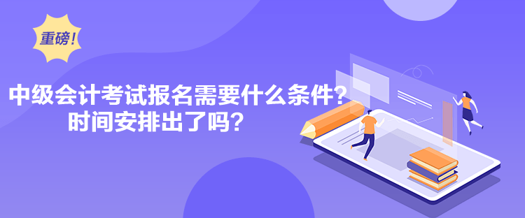 中级会计考试报名需要什么条件？时间安排出了吗？