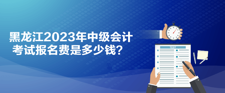 黑龙江2023年中级会计考试报名费是多少钱？