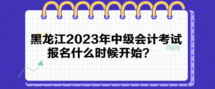 黑龙江2023年中级会计考试报名什么时候开始？