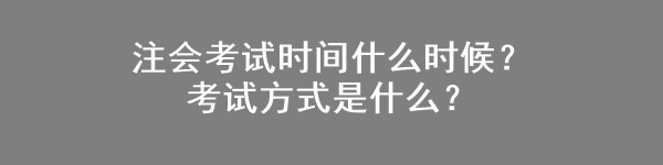 注会考试时间什么时候？考试方式是什么？