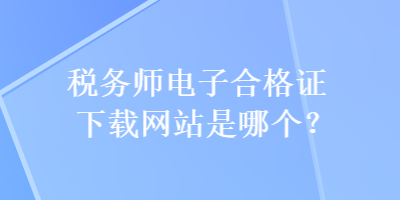 税务师电子合格证下载网站是哪个？