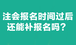 注会考试报名截止后能补报名吗？