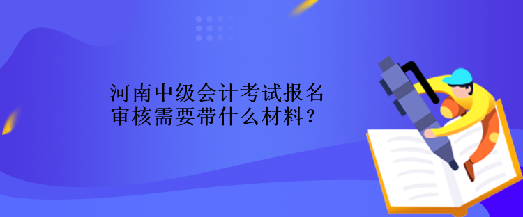 河南中级会计考试报名审核需要带什么材料？