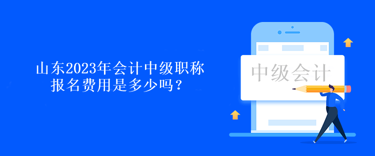 山东2023年会计中级职称报名费用是多少吗？