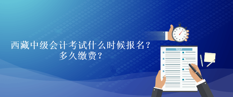 西藏中级会计考试什么时候报名？多久缴费？