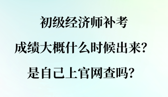 初级经济师补考成绩大概什么时候出来？是自己上官网查吗？