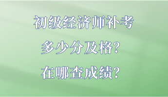 初级经济师补考多少分及格？在哪查成绩？