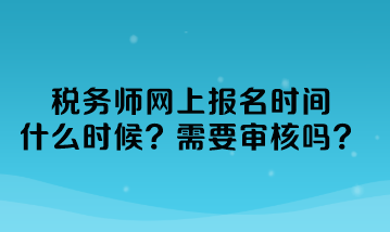 税务师网上报名时间什么时候？需要审核吗？