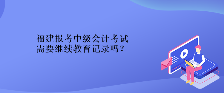 福建报考中级会计考试需要继续教育记录吗？