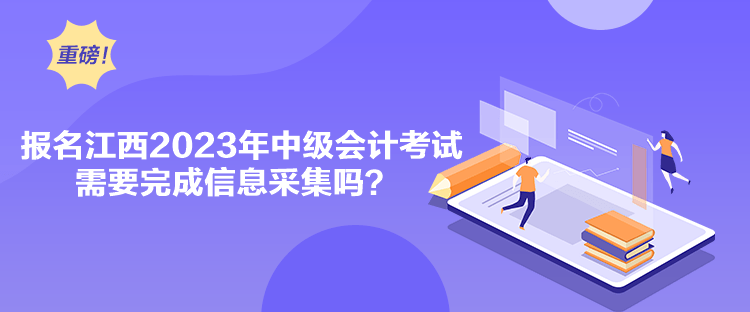 报名江西2023年中级会计考试需要完成信息采集吗？