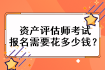 资产评估师考试报名需要花多少钱？