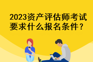 2023资产评估师考试要求什么报名条件？