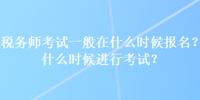 税务师考试一般在什么时候报名？什么时候进行考试？