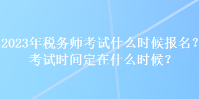 2023年税务师考试什么时候报名？考试时间定在什么时候？