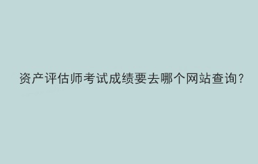 资产评估师考试成绩要去哪个网站查询？