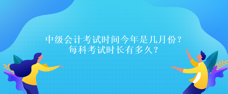 中级会计考试时间今年是几月份？每科考试时长有多久？