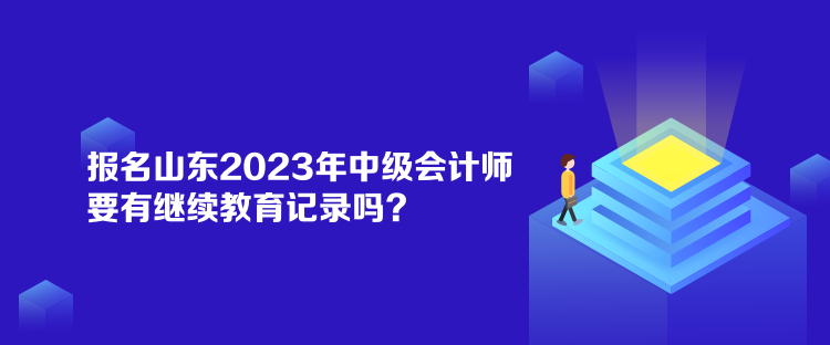 报名山东2023年中级会计师要有继续教育记录吗？