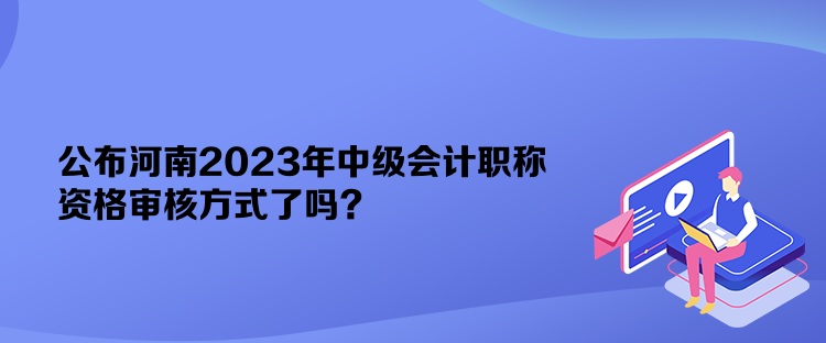 公布河南2023年中级会计职称资格审核方式了吗？