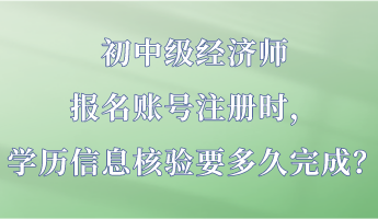 初中级经济师报名账号注册时，学历信息核验要多久完成？