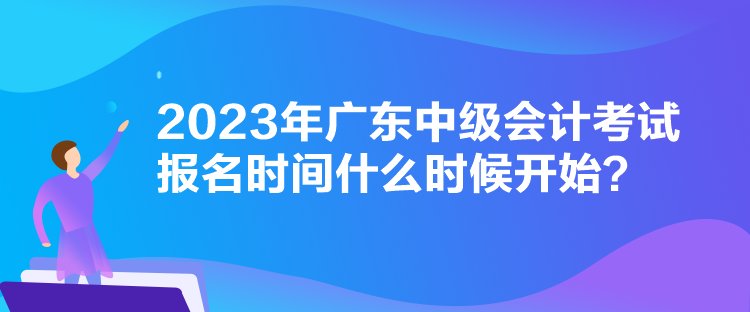 2023年广东中级会计考试报名时间什么时候开始？