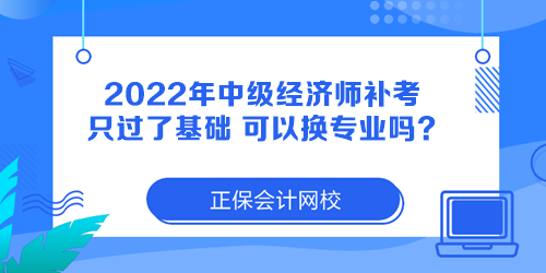 2022年中级经济师补考只过了基础 可以换专业吗？