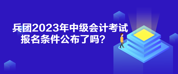 兵团2023年中级会计考试报名条件公布了吗？