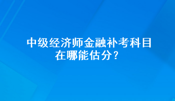 中级经济师金融补考科目在哪能估分？