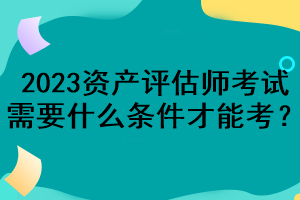 2023资产评估师考试需要什么条件才能考？