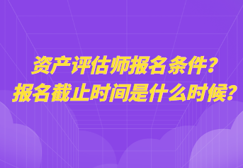 资产评估师报名条件？报名截止时间是什么时候？