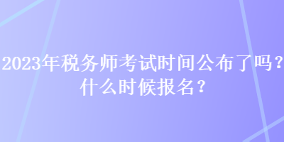 2023年税务师考试时间公布了吗？什么时候报名？