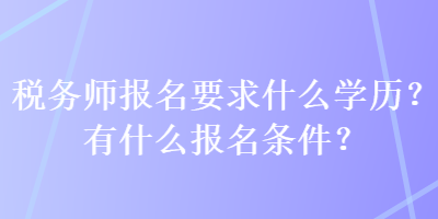 税务师报名要求什么学历？有什么报名条件？