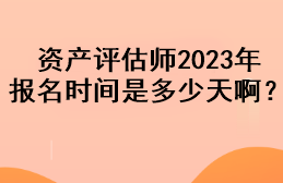 资产评估师2023年报名时间是多少天啊？