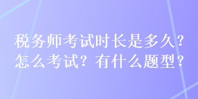 税务师考试时长是多久？怎么考试？有什么题型？