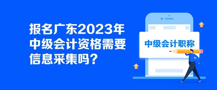 报名广东2023年中级会计资格需要信息采集吗？