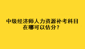 中级经济师人力资源补考科目在哪可以估分？