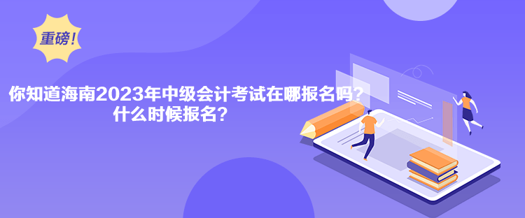 你知道海南2023年中级会计考试在哪报名吗？什么时候报名？