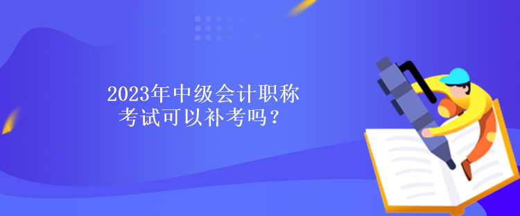 2023年中级会计职称考试可以补考吗？