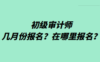 初级审计师几月份报名？在哪里报名？