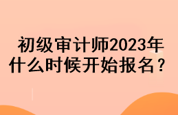 初级审计师2023年什么时候开始报名？