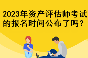 2023年资产评估师考试的报名时间公布了吗？