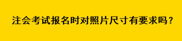 注会考试报名时对照片尺寸有要求吗？