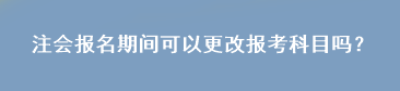 注会报名期间可以更改报考科目吗？