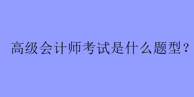 高级会计师考试是什么题型？