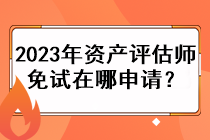 2023年资产评估师免试在哪申请？