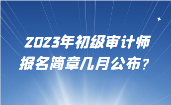 2023年初级审计师报名简章几月公布？