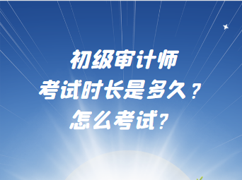 初级审计师考试时长是多久？怎么考试？