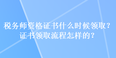 税务师资格证书什么时候领取？证书领取流程怎样的？